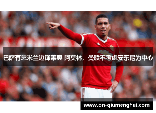 巴萨有意米兰边锋莱奥 阿莫林，曼联不考虑安东尼为中心